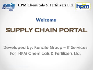 Welcome
Developed by: Kunzite Group – IT Services
For HPM Chemicals & Fertilizers Ltd.
PPT.KUNZITE.01 Version 00.2021
SUPPLY CHAIN PORTAL
HPM Chemicals & Fertilizers Ltd.
 