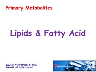 Lipids & Fatty Acid
Copyright © 23/05/2013 by Omer
Bayazeid. All rights reserved.
Primary Metabolites
 
