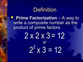 Definition
 Prime Factorization – A way to
write a composite number as the
product of prime factors.
2 x 2 x 3= 12
or
2 x 3 = 12
2
 