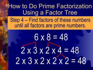 How to Do Prime Factorization
Using a Factor Tree
Step 4 – Find factors of these numbers
until all factors are prime numbers.
6 x 8 = 48
2 x 3 x 2 x 4 = 48
2 x 3 x 2 x 2 x 2 = 48
 