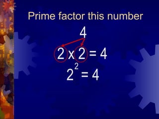 Prime factor this number
4
2 x 2
2 = 4
2
= 4
 