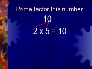 Prime factor this number
10
2 x 5 = 10
 