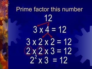 Prime factor this number
12
3 x 4
2 x 3 = 12
2
= 12
3 x 2 x 2 = 12
2 x 2 x 3 = 12
 