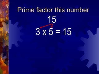 Prime factor this number
15
3 x 5 = 15
 