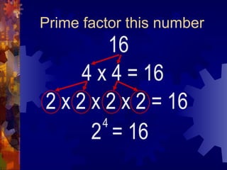 Prime factor this number
16
4 x 4
2 = 16
4
= 16
2 x 2 x 2 x 2 = 16
 