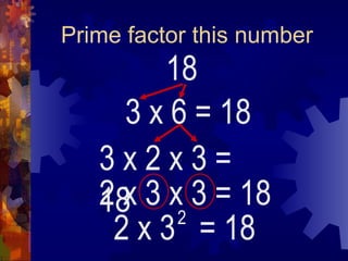 Prime factor this number
18
3 x 6
2 x 3 = 18
2
= 18
3 x 2 x 3 =
18
2 x 3 x 3 = 18
 