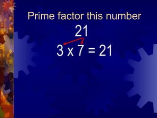 Prime factor this number
21
3 x 7 = 21
 