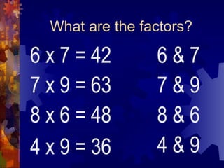 What are the factors?
6 x 7 = 42
7 x 9 = 63
8 x 6 = 48
4 x 9 = 36
6 & 7
7 & 9
8 & 6
4 & 9
 