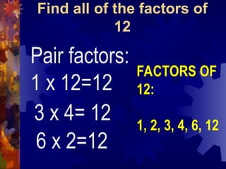 Find all of the factors of
12
Pair factors:
1 x 12=12
3 x 4= 12
6 x 2=12
FACTORS OF
12:
1, 2, 3, 4, 6, 12
 