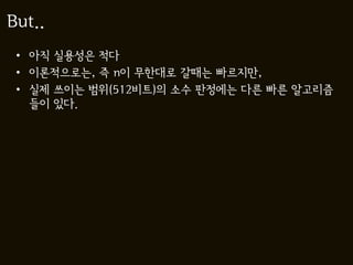 But..
 • 아직 실용성은 적다
 • 이론적으로는, 즉 n이 무한대로 갈때는 빠르지만,
 • 실제 쓰이는 범위(512비트)의 소수 판정에는 다른 빠른 알고리즘
   들이 있다.
 