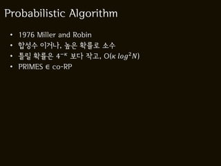 Probabilistic Algorithm
 •   1976 Miller and Robin
 •   합성수 이거나, 높은 확률로 소수
 •   틀릴 확률은 4− 보다 작고, O( 2 )
 •   PRIMES ∈ co-RP
 