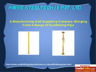 c
http://www.scaffoldingmanufacturer.co.in/scaffolding-pipe.html
PRIME STEELTECH (I) PVT. LTD.PRIME STEELTECH (I) PVT. LTD.
A Manufacturing And Supplying Company, Bringing
Forth A Range Of Scaffolding Pipe
 