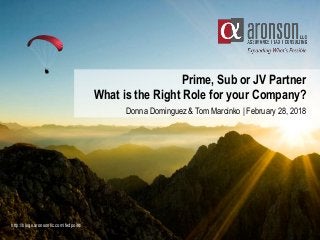 Prime, Sub or JV Partner
What is the Right Role for your Company?
Donna Dominguez & Tom Marcinko | February 28, 2018
http://blogs.aronsonllc.com/fedpoint/
 