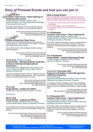 VOLUME         II,   ISSUE       5                                                                                     PAGE      4



 Diary of Primeast Events and how you can join in
                D
   Fri BOOKE 2010
       11 June                                                         What is People Builder?
   LY
  LYorkshire Talent Forum - Talent Challenge at                        We run People Builder learning and development events to
FU
   Sunderland City Council                                             share our experience and expertise - apart from it being free,
   Primeast Harrogate, UK Offices, 9.30am to 12pm                      there are at least 3 other good reasons for you to come along!
   By Dave Rippon, Learning & Development Manager                      1. You have an interest in learning and development for your
   at Sunderland City Council                                             organisation
                                                                       2. You are interested in your own development
   Dave Rippon will update the Forum on progress to tap into
                                                                       3. ‘It’s inspiring, helpful, fun and a must-do!’ Comments from a
   back-office talent in support of customer facing operations.
                                                                          participant
                    Find out more and book this free learning event
                           http://releasingpotential.ning.com/events   Fri 10 September
                                    email: sue.walsh@primeast.com      Yorkshire Talent Forum - Talent Challenge tbc
                                                                       Primeast Harrogate, UK Offices, 9.30am to 12pm
                KED
  Fri LY BOO
      11 June                                                          Organised by Clive Wilson, Head of Talent Liberation
  FUL
  London & South East Talent Forum                                     and Deputy Chairman, Primeast
   (ICSA) Institute of Chartered Secretaries & Administrators          All Yorkshire Talent Forums feature a talent management chal-
   16 Park Crescent, London W1B 1AH, UK, 9.30am to 12.30pm             lenge presented by one of the Forum members. This is fol-
   By Gill Whensley of the ICSA                                        lowed by an action-learning-set style engagement with forum
   Face-to-face forum to share challenges and best practice in         members.
   talent management.                                                                   Find out more and book this free learning event
                                                                                               http://releasingpotential.ning.com/events
                    Find out more and book this free learning event                                     email: sue.walsh@primeast.com
                           http://releasingpotential.ning.com/events
                                    email: sue.walsh@primeast.com      Thu 16 September
                                                                       People Builder - Leading & Managing Change
   Thu 24 June - Prague (in English)                                   Primeast Harrogate, UK Offices, 8.30am to 10.30am
                                                                       Lead by Jo Murphy, Primeast
   People Builder - Developing Mental Toughness
   to Improve Individual & Organisational                                               Find out more and book this free learning event
   Performance                                                                                  email: rachel.sortonhall@primeast.com
   Primeast Office, M.D. Rettigové 8/79, Prague, 9am to 11am                                                   tel: +44 (0)1423 531083
   Lead in English by Martin Carver, Head of OD &
   Change, Primeast UK                                                 Thu 4 to Fri 5 November 2010
   Explore this interesting concept—how it is measured, the impli-     Progressive Strategies in Talent Management—
   cations and benefits of greater awareness. Get an opportunity       CIPD Open Programme
   to do your own MTQ test (in Czech if you wish).                     Venue tbc, two days
                                                                       Organised with CIPD by Clive Wilson, Head of Talent
                                Find out more and book your place      Liberation and Deputy Chairman, Primeast
                                 http://releasingpotential.ning.com/
                         email: vendula.soukupova@primeast.com         The discipline of talent management has become established
                                              tel: +420 222 360 166    as an essential component of HR strategy. This course briefly
                                                                       takes account of the established best practice in talent manage-
   Thu 8 July                                                          ment.
   People Builder - Leading from Within                                                                 For fees and to book your place
   The Met Hotel, Leeds LS1 2HQ, UK, 8.30am to 10.30am                             http://www.cipd.co.uk/training/PERPSTM/default.htm
                                                                                                      email: clive.wilson@primeast.com
   and also on
                                                                       Fri 10 December 2010
   Wed 14 July                                                         Yorkshire Talent Forum - Talent Challenge tbc
   People Builder - Leading from Within                                Primeast Harrogate, UK Offices, 9.30am to 12pm
   Primeast Harrogate, UK Offices, 8.30am to 10.30am                   Organised by Clive Wilson, Head of Talent Liberation
   Lead by Sarah Sharp, Head of Leadership, Primeast                   and Deputy Chairman, Primeast
                                                                       All Yorkshire Talent Forums feature a talent management chal-
   An informative and fun session to explore what makes a great
                                                                       lenge presented by one of the Forum members. This is fol-
   leader and how you can acquire that knowledge to release your
                                                                       lowed by an action-learning-set style engagement with forum
   potential.
                                                                       members.
                                                                                        Find out more and book this free learning event
       Find out more and book either of these free learning events
                                                                                               http://releasingpotential.ning.com/events
                         http://releasingpotential.ning.com/events
                                                                                                        email: sue.walsh@primeast.com
                          email: rachel.sortonhall@primeast.com
                                          tel: +44 (0)1423 531083




           t: +44 (0)1423 531083                       f: +44 (0)1423 520173                             e: enquiries@primeast.com
              Primeast Ltd, 5 Greengate, Cardale Park, Harrogate, HG3 1GY United Kingdom                    w: www.primeast.com
 