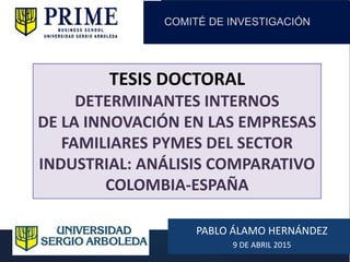 TESIS DOCTORAL
DETERMINANTES INTERNOS
DE LA INNOVACIÓN EN LAS EMPRESAS
FAMILIARES PYMES DEL SECTOR
INDUSTRIAL: ANÁLISIS COMPARATIVO
COLOMBIA-ESPAÑA
PABLO ÁLAMO HERNÁNDEZ
9 DE ABRIL 2015
COMITÉ DE INVESTIGACIÓN
 