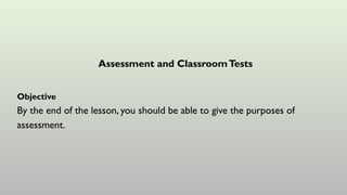 Assessment and ClassroomTests
Objective
By the end of the lesson, you should be able to give the purposes of
assessment.
 