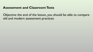 Assessment and ClassroomTests
Objective: the end of the lesson, you should be able to compare
old and modern assessment practices
 
