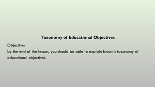 Taxonomy of Educational Objectives
Objective:
by the end of the lesson, you should be able to explain bloom’s taxonomy of
educational objectives.
 