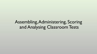 Assembling,Administering, Scoring
and Analysing Classroom Tests
 