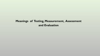 Meanings of Testing, Measurement, Assessment
and Evaluation
 