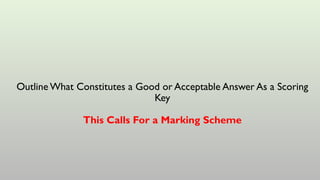 Outline What Constitutes a Good or Acceptable Answer As a Scoring
Key
This Calls For a Marking Scheme
 