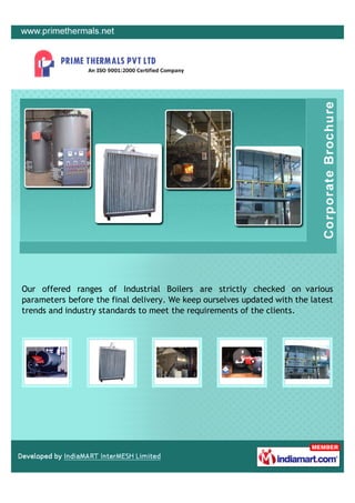 Our offered ranges of Industrial Boilers are strictly checked on various
parameters before the final delivery. We keep ourselves updated with the latest
trends and industry standards to meet the requirements of the clients.
 