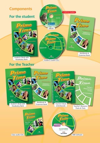 IWB SoftwareClass audio CDs
Components
ieBook
FORTHCOMING
For the TeacherFor the Teacher
For the studentFor the student
Student’s Book with
Vocabulary Bank
Workbook &
Grammar Book Teacher’s Book
(interleaved) Teacher’s Resource
Packs & Tests
Student’s Book with
Vocabulary Bank
Workbook &
Grammar Book
Student’s audio CDs
05 Prime Time Elem_UpInt Leaflet_05 Prime Time 1_4 INT Leaflet 27/03/2012 8:37 ΜΜ Page 52
 