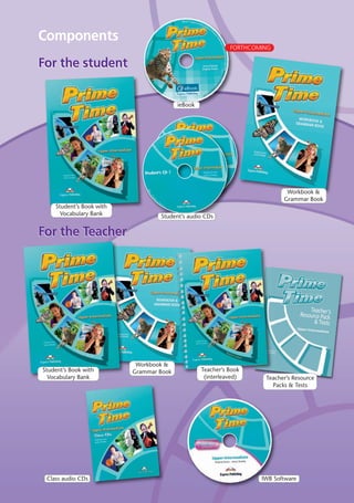 IWB SoftwareClass audio CDs
Components
ieBook
FORTHCOMING
For the TeacherFor the Teacher
For the studentFor the student
Student’s Book with
Vocabulary Bank
Workbook &
Grammar Book Teacher’s Book
(interleaved) Teacher’s Resource
Packs & Tests
Student’s Book with
Vocabulary Bank
Workbook &
Grammar Book
Student’s audio CDs
08 Prime Time Elem_UpInt Leaflet_08 Prime Time Elem_UpInt Leaflet 27/03/2012 8:47 ΜΜ Page 95
 