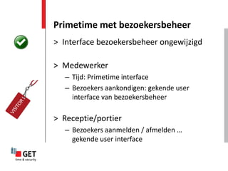 Primetime met bezoekersbeheer
> Interface bezoekersbeheer ongewijzigd

> Medewerker
   – Tijd: Primetime interface
   – Bezoekers aankondigen: gekende user
     interface van bezoekersbeheer

> Receptie/portier
   – Bezoekers aanmelden / afmelden …
     gekende user interface
 