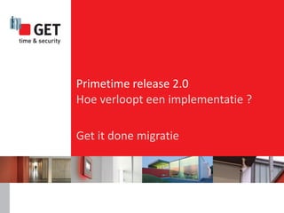 Primetime release 2.0
Hoe verloopt een implementatie ?

Get it done migratie
 