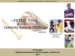 Benefitting Prime Time Sports Association | a 501c3 organization




Celebrity Softball Challenge
                                           hosted by:
                                                              2011 NFL Hall of Famer/
                                                                   MLB All-Star
                                                                  Deion Sanders




                           27 July 2012
       Dekalb County Southeast Softball Complex | Lithonia GA
                               4pm
 