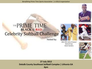 Benefitting Prime Time Sports Association | a 501c3 organization




Celebrity Softball Challenge
                                           hosted by:
                                                              2011 NFL Hall of Famer/
                                                                   MLB All-Star
                                                                  Deion Sanders




                           27 July 2012
       Dekalb County Southeast Softball Complex | Lithonia GA
                               4pm
 