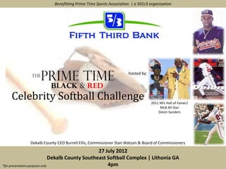 Benefitting Prime Time Sports Association | a 501c3 organization




                                                                 hosted by:




    Celebrity Softball Challenge                                              2011 NFL Hall of Famer/
                                                                                   MLB All-Star
                                                                                  Deion Sanders




             Dekalb County CEO Burrell Ellis, Commissioner Stan Watson & Board of Commissioners
                                                    27 July 2012
                                Dekalb County Southeast Softball Complex | Lithonia GA
*for presentation purposes only                         4pm
 