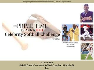Benefitting Prime Time Sports Association | a 501c3 organization




Celebrity Softball Challenge
                                                hosted by:

                                                              2011 NFL Hall of Famer/
                                                                   MLB All-Star
                                                                  Deion Sanders




                           27 July 2012
       Dekalb County Southeast Softball Complex | Lithonia GA
                               4pm
 
