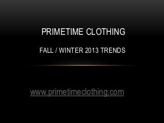 www.primetimeclothing.com
PRIMETIME CLOTHING
FALL / WINTER 2013 TRENDS
 