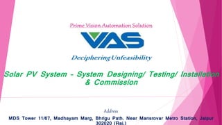 Solar PV System – System Designing/ Testing/ Installation
& Commission
Address
MDS Tower 11/67, Madhayam Marg, Bhrigu Path. Near Mansrovar Metro Station, Jaipur
302020 (Raj.)
 