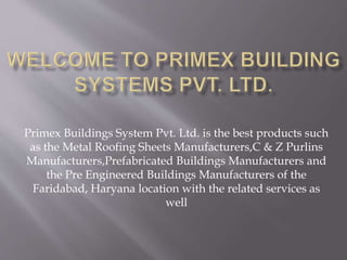 Primex Buildings System Pvt. Ltd. is the best products such
as the Metal Roofing Sheets Manufacturers,C & Z Purlins
Manufacturers,Prefabricated Buildings Manufacturers and
the Pre Engineered Buildings Manufacturers of the
Faridabad, Haryana location with the related services as
well
 