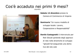 Cos'è accaduto nei primi 9 mesi?  dicembre Reti Glocali  rende pubblico il proprio piano d’azione e lo deposita su Kublai piattaforma web promossa dal Ministero dello Sviluppo Economico Reti Glocali - idee e progetti sostenibili in Liguria Progetto attualmente auto-finanziato orientato alla creazione di reti di relazioni tra soggetti interessati allo sviluppo etico e sostenibile del territorio ligure http://progettokublai.ning.com/group/retiglocali 