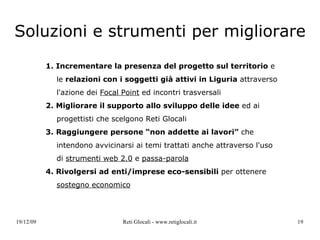 Alcuni pareri degli utenti - 2 Reti Glocali ha molte potenzialità proprio su quel piano pratico che si fa fatica ad accostare a un luogo di dibattito virtuale ed è questo che, a mio parere, dobbiamo far emergere con forza  - Elisa Reti Glocali è ritenuto un contributo di alto valore alla costituzione del distretto di economia solidale del ponente ligure, un formidabile strumento a livello regionale per la creazione di reti sulle tematiche socioeconomiche e ambientali oltre all’inestimabile accrescimento dello spirito di comunità che già si sta creando  – Assemblea deliberante associazioni DEStati 