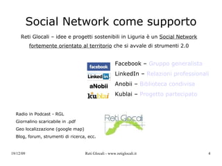 Social Network come supporto Facebook –  Gruppo generalista LinkedIn –  Relazioni professionali Anobii –  Biblioteca condivisa Kublai –  Progetto partecipato Reti Glocali – idee e progetti sostenibili in Liguria è un  Social Network fortemente orientato al territorio  che si avvale di strumenti 2.0 Radio in Podcast - RGL Giornalino scaricabile in .pdf Geo localizzazione (google map) Blog, forum, strumenti di ricerca, ecc. 