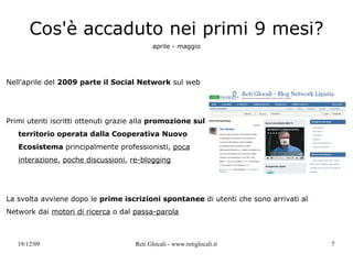 Cos'è accaduto nei primi 9 mesi? aprile - maggio Nell'aprile del  2009 parte il Social Network  sul web Primi utenti iscritti ottenuti grazie alla  promozione sul territorio operata dalla Cooperativa Nuovo Ecosistema  principalmente professionisti,  poca interazione ,  poche discussioni ,  re-blogging La svolta avviene dopo le  prime iscrizioni spontanee  di utenti che sono arrivati al Network dai  motori di ricerca  o dal  passa-parola 
