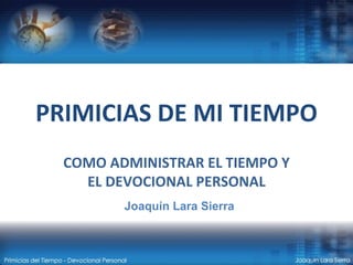 PRIMICIAS DE MI TIEMPO COMO ADMINISTRAR EL TIEMPO Y EL DEVOCIONAL PERSONAL Joaquín Lara Sierra 