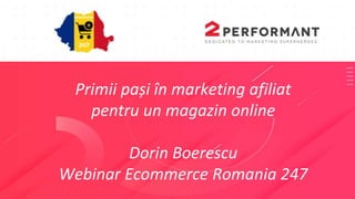 Primii pași în marketing afiliat
pentru un magazin online
Dorin Boerescu
Webinar Ecommerce Romania 247
 
