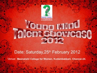 Date: Saturday,25 th  February 2012 Venue:   Meenakshi College for Women, Kodambakkam, Chennai-24.   Young Mind  Talent Showcase 2012 