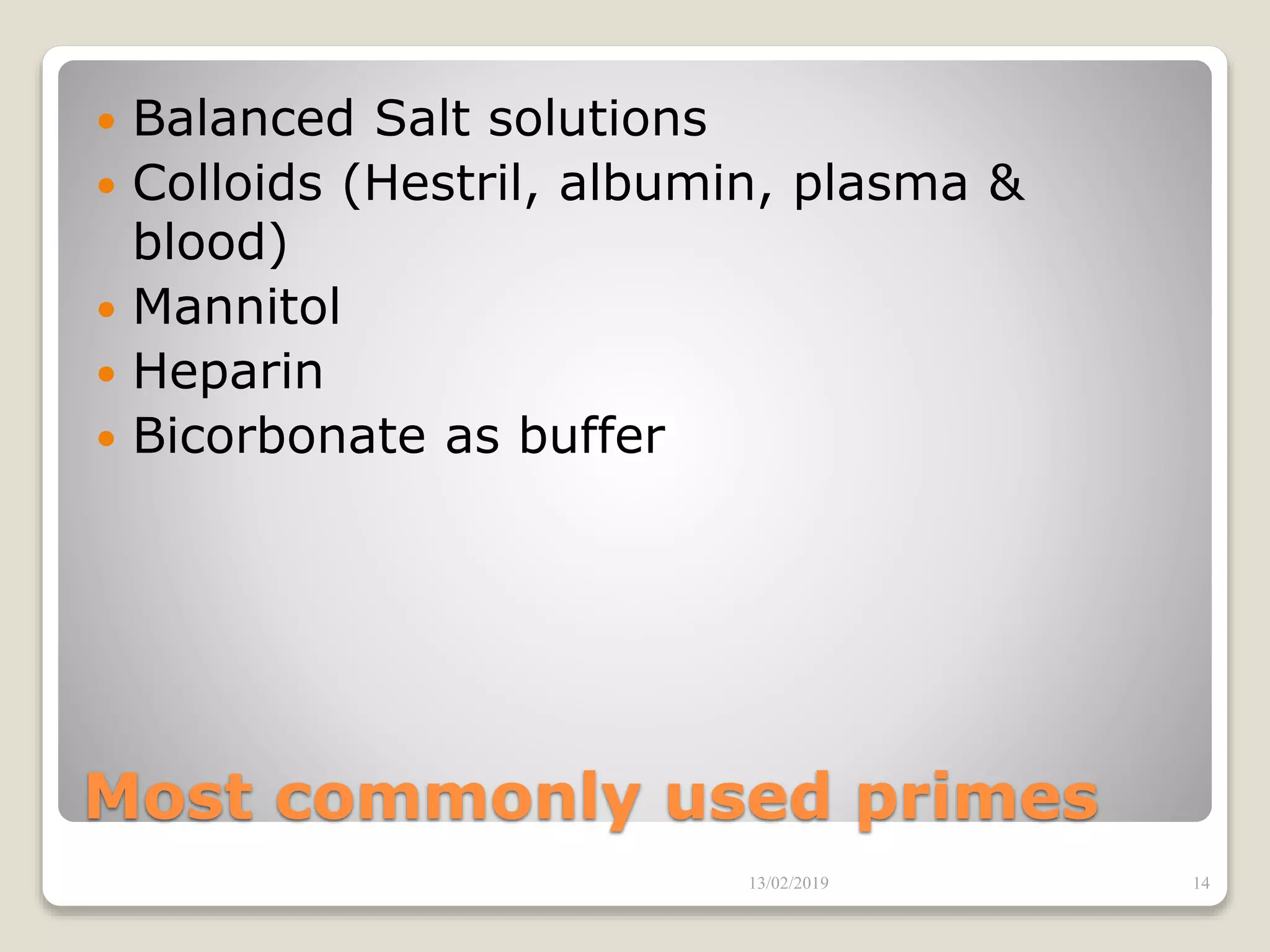 Most commonly used primes
 Balanced Salt solutions
 Colloids (Hestril, albumin, plasma &
blood)
 Mannitol
 Heparin
 Bicorbonate as buffer
13/02/2019 14
 