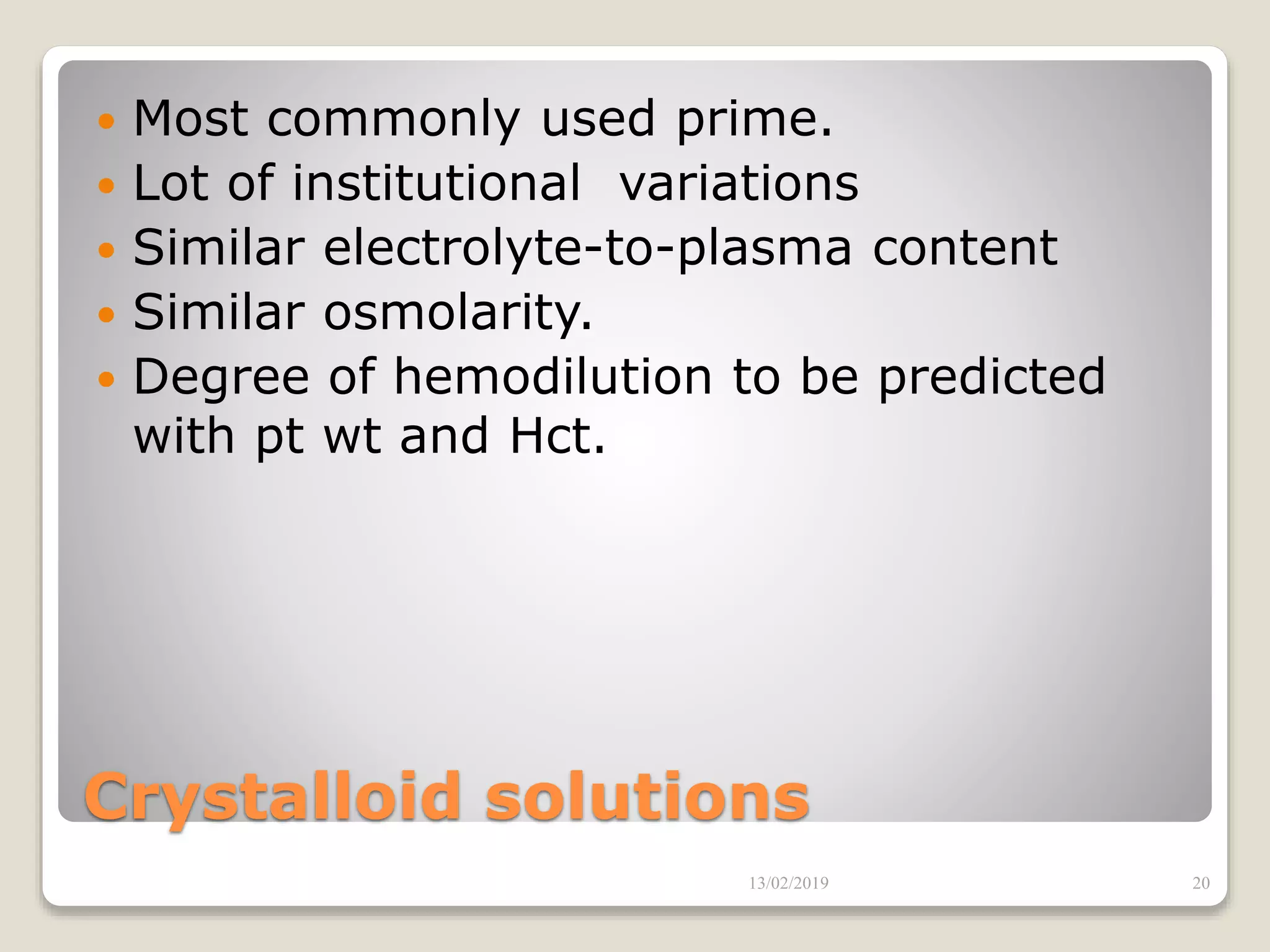 Crystalloid solutions
 Most commonly used prime.
 Lot of institutional variations
 Similar electrolyte-to-plasma content
 Similar osmolarity.
 Degree of hemodilution to be predicted
with pt wt and Hct.
13/02/2019 20
 