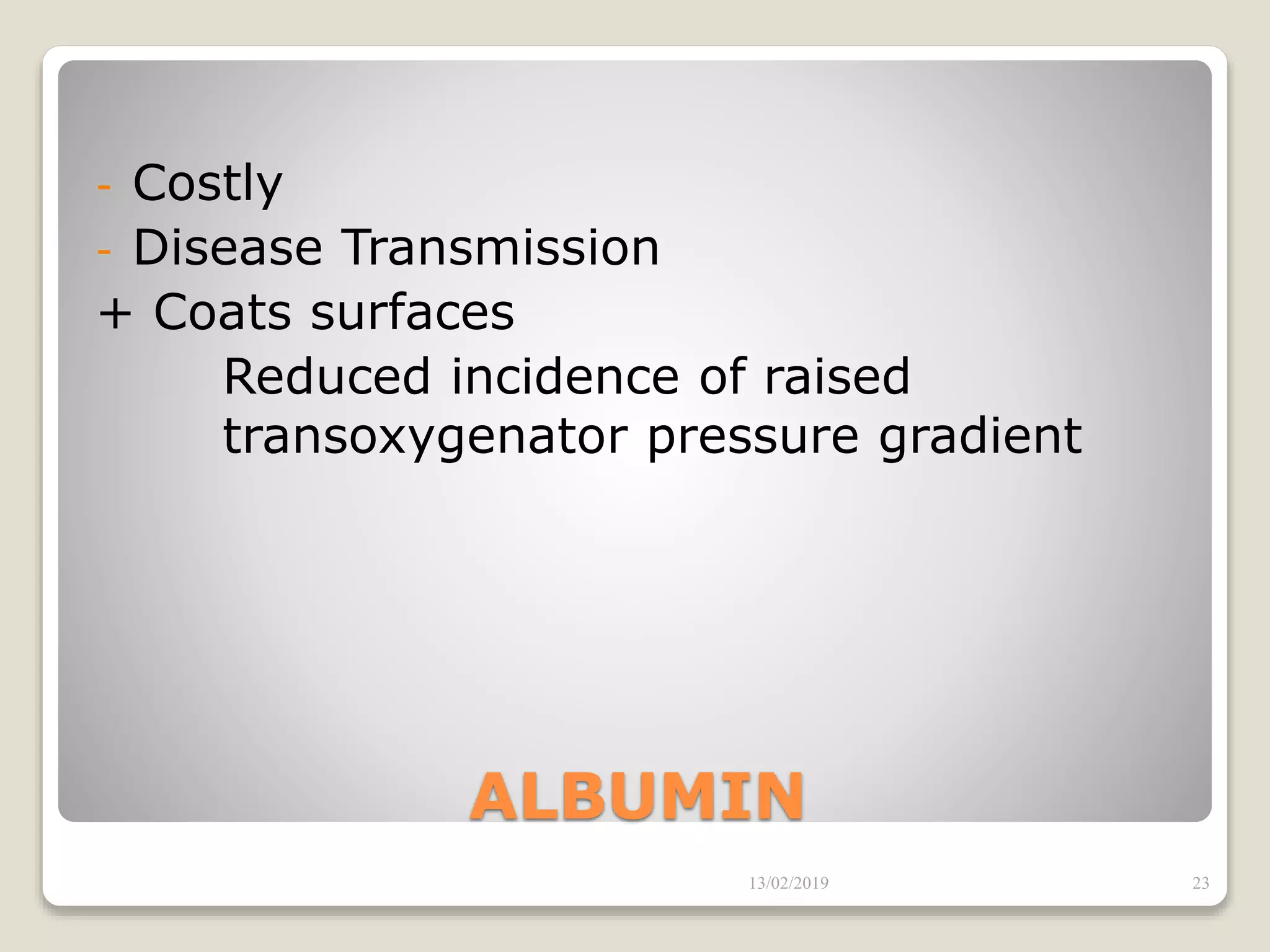 ALBUMIN
- Costly
- Disease Transmission
+ Coats surfaces
Reduced incidence of raised
transoxygenator pressure gradient
13/02/2019 23
 