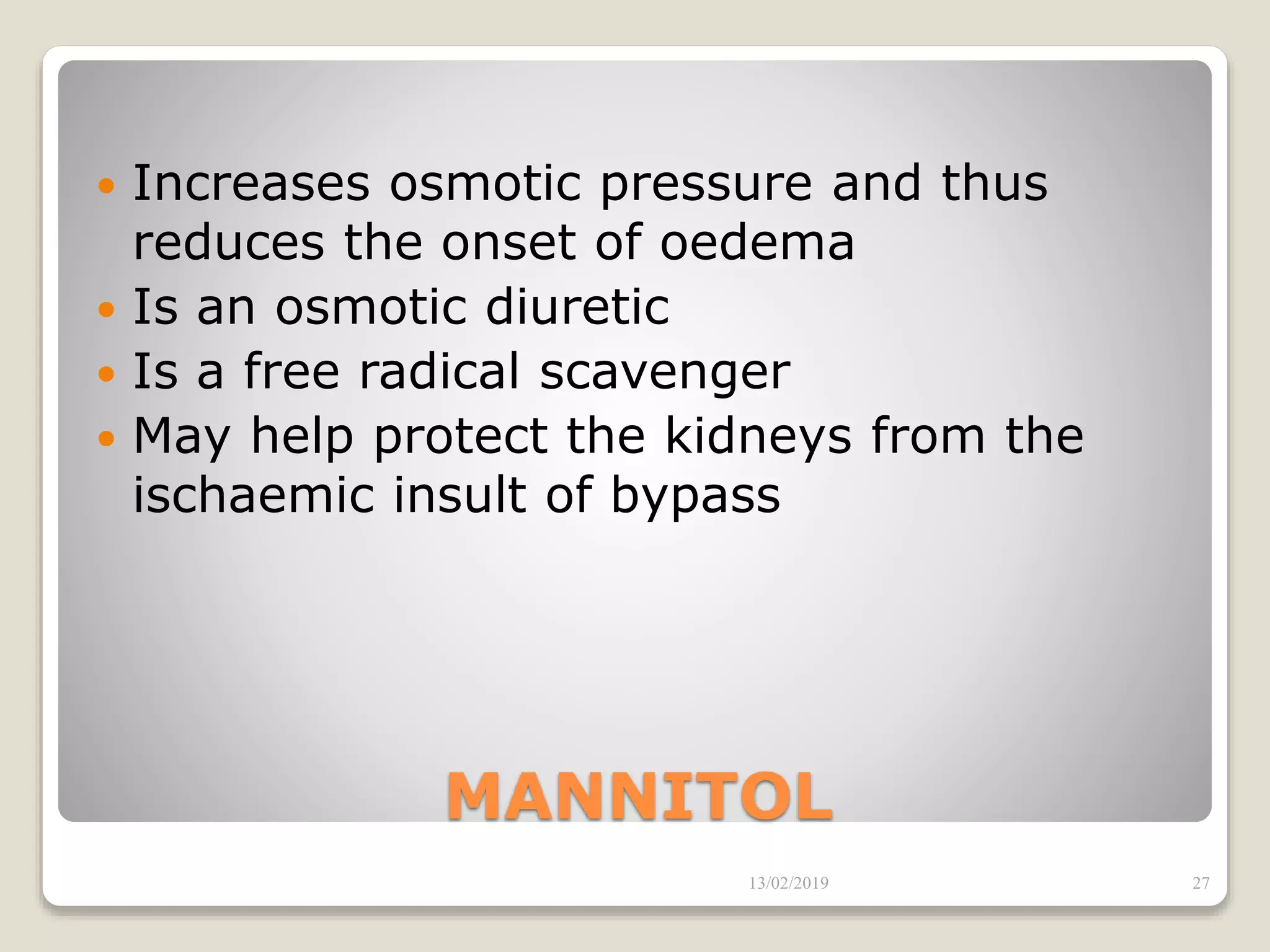 MANNITOL
 Increases osmotic pressure and thus
reduces the onset of oedema
 Is an osmotic diuretic
 Is a free radical scavenger
 May help protect the kidneys from the
ischaemic insult of bypass
13/02/2019 27
 