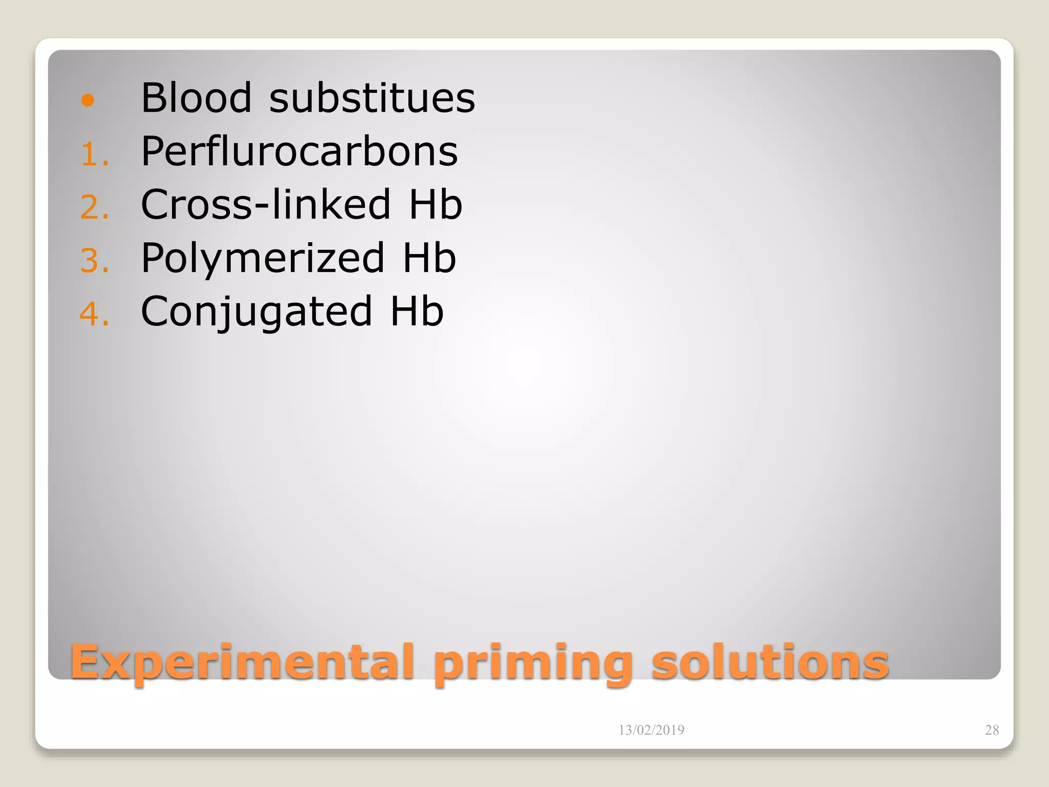 Experimental priming solutions
 Blood substitues
1. Perflurocarbons
2. Cross-linked Hb
3. Polymerized Hb
4. Conjugated Hb
13/02/2019 28
 