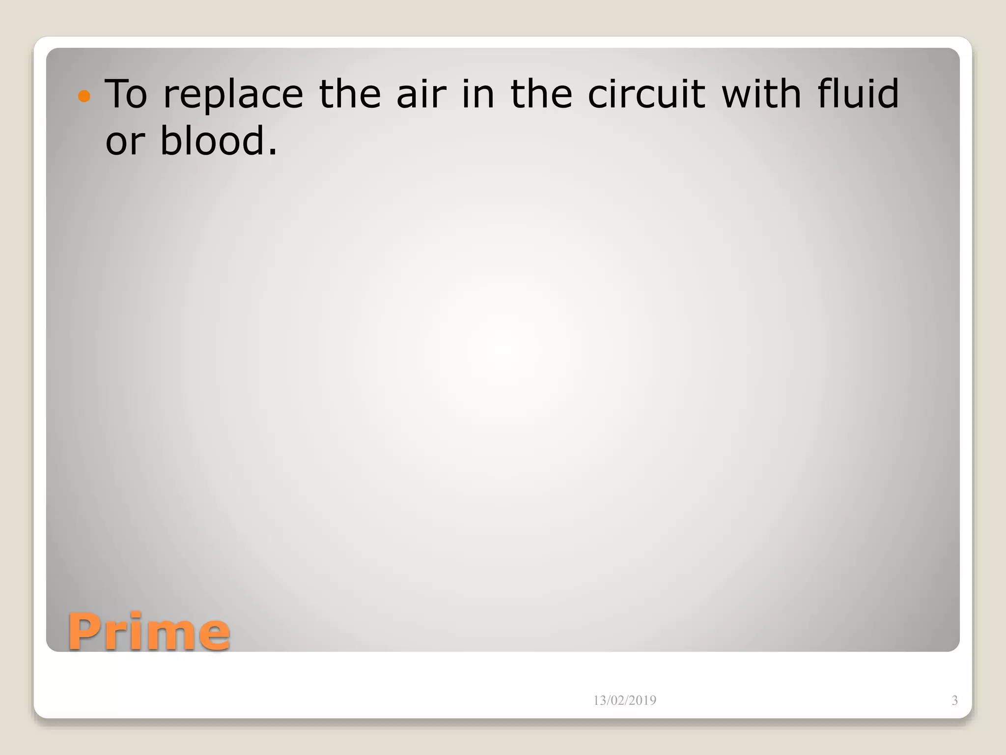 Prime
 To replace the air in the circuit with fluid
or blood.
13/02/2019 3
 